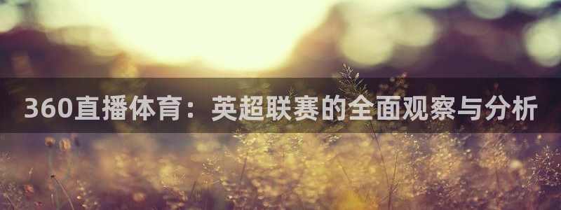 360体育直播官网：360直播体育：英超联赛的全面观察与分析